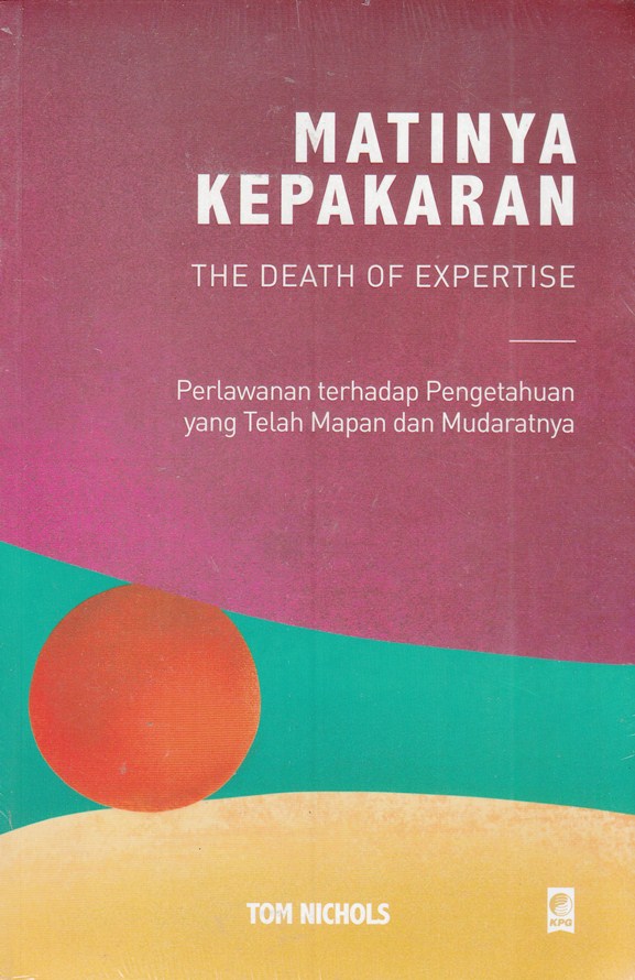 Cover MATINYA KEPAKARAN THE DEATH OF EXPERTISE :  Perlawanan terhadap Pengetahuan yang Telah dan Mudaratnya / TOM NICHOLS