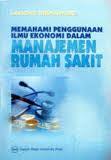 Cover MEMAHAMI PENGGUNAAN ILMU EKONOMI DALAM MANAJEMEN RUMAH SAKIT / LAKSONO TRISNANTORO