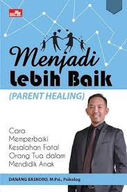 Cover MENJADI LEBIH BAIK (PARENT HEALING) CARA MEMPERBAIKI KESALAHAN FATAL ORANG TUA DALAM MENDIDIK ANAK / DANANG BASKORO, M.Psi., Psikolog