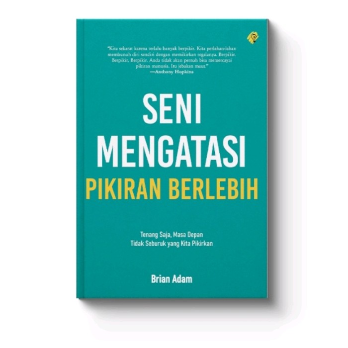 Cover SENI MENGATASI PIKIRAN BERLEBIH :  Tenang Saja, Masa Depan Tidak Seburuk Yang Kita Pikirkan / BRIAN ADAM