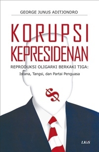 Cover KORUPSI KEPRESIDENAN :  REPRODUKSI OLIGARKI BERKAKI TIGA: ISTANA, TANGSI, DAN PARTAI PENGUASA / GEORGE JUNUS ADITJONDRO