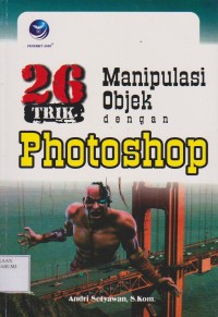 Cover 26 TRIK MANIPULASI OBJEK DENGAN PHOTOSHOP / ANDRI SETYAWAN, S.Kom.