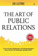 Cover THE ART OF PUBLIC RELATIONS :  6 Cara Praktis Membangun Dan Mengembangkan Citra Positif Dan Hubungan Yang Bonafide / SRI LESTARI