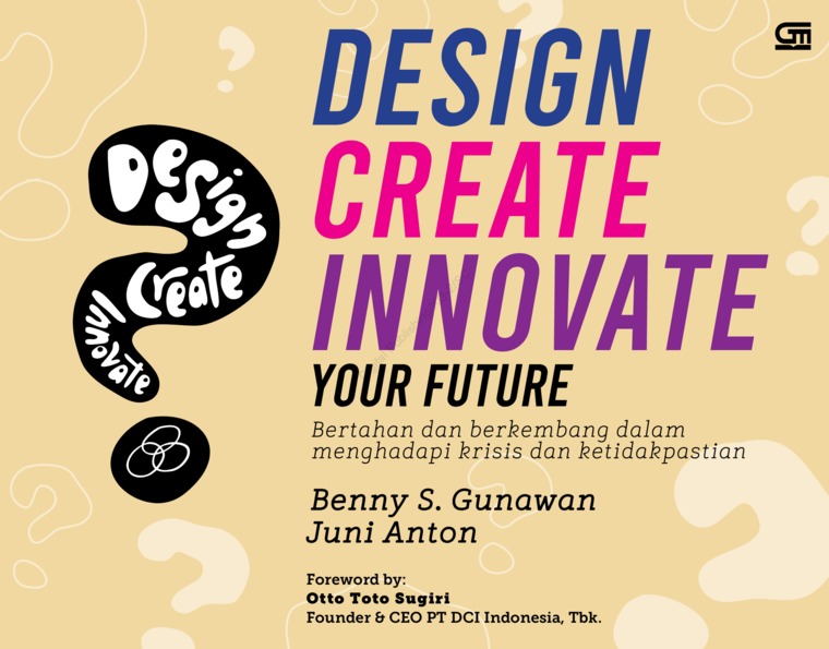 Cover DESIGN CREATE INNOVATE YOUR FUTURE :  Bertahan Dan Berkembang Dalam Menghadapi Krisis dan ketidakpastian / BENNY S. GUNAWAN, JUNI ANTON