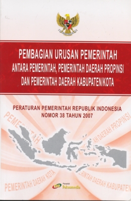Cover PEMBAGIAN URUSAN PEMERINTAHAN ANTARA PEMERINTAH, PEMERINTAHAN DAERAH PROVINSI DAN PEMERINTAHAN DAERAH KABUPATEN/KOTA :  Peraturan Pemerintah Republik Indonesia Nomor 38 Tahun 2007 / INDONESIA