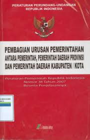 Cover PEMBAGIAN URUSAN PEMERINTAHAN ANTARA PEMERINTAH, PEMERINTAH DAERAH PROVINSI DAN PEMERINTAH DAERAH KABUPATEN/KOTA :  Peraturan Pemerintah Republik Indonesia Nomor 38 Tahun 2007 Beserta Penjelasannya / INDONESIA