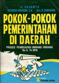 Cover POKOK - POKOK PEMERINTAHAN DI DAERAH :  PROSES PEMBUATAN UNDANG-UNDANG NO. 5, TH.1974 / IR. SUJAMTO