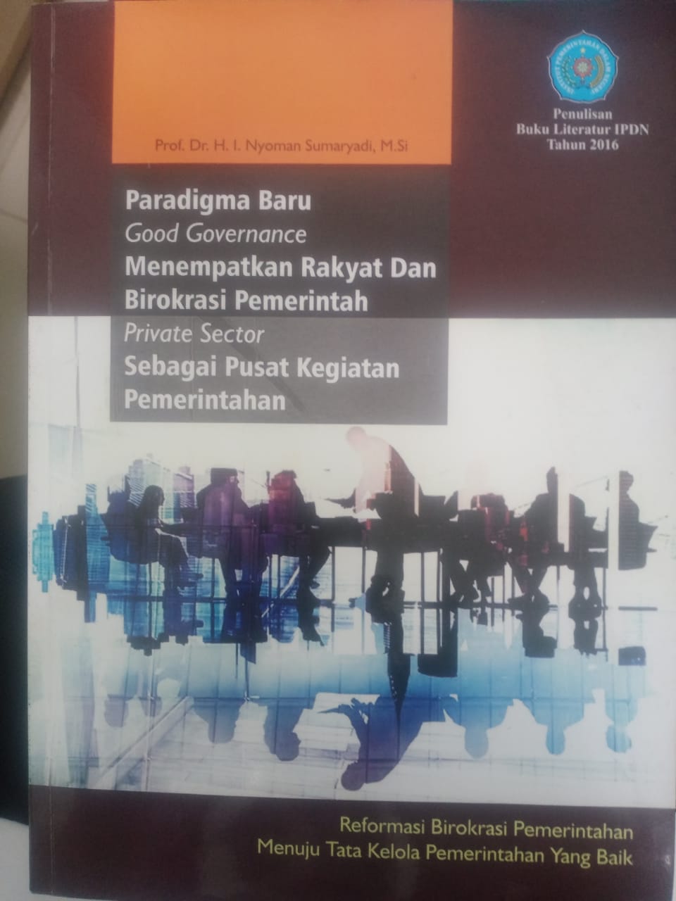 Cover PARADIGMA BARU GOOD GOVERNANCE MENEMPATKAN RAKYAT DAN BIROKRASI PEMERINTAH PRIVATE SECTOR SEBAGAI PUSAT KEGIATAN PEMERINTAHAN :  Reformasi Birokrasi Pemerintahan Menuju Tata Kelola Pemerintahan yang Baik / Buku Literatur IPDN Tahun 2016 / PROF. DR. H. I. NYOMAN SUMARYADI, M. Si