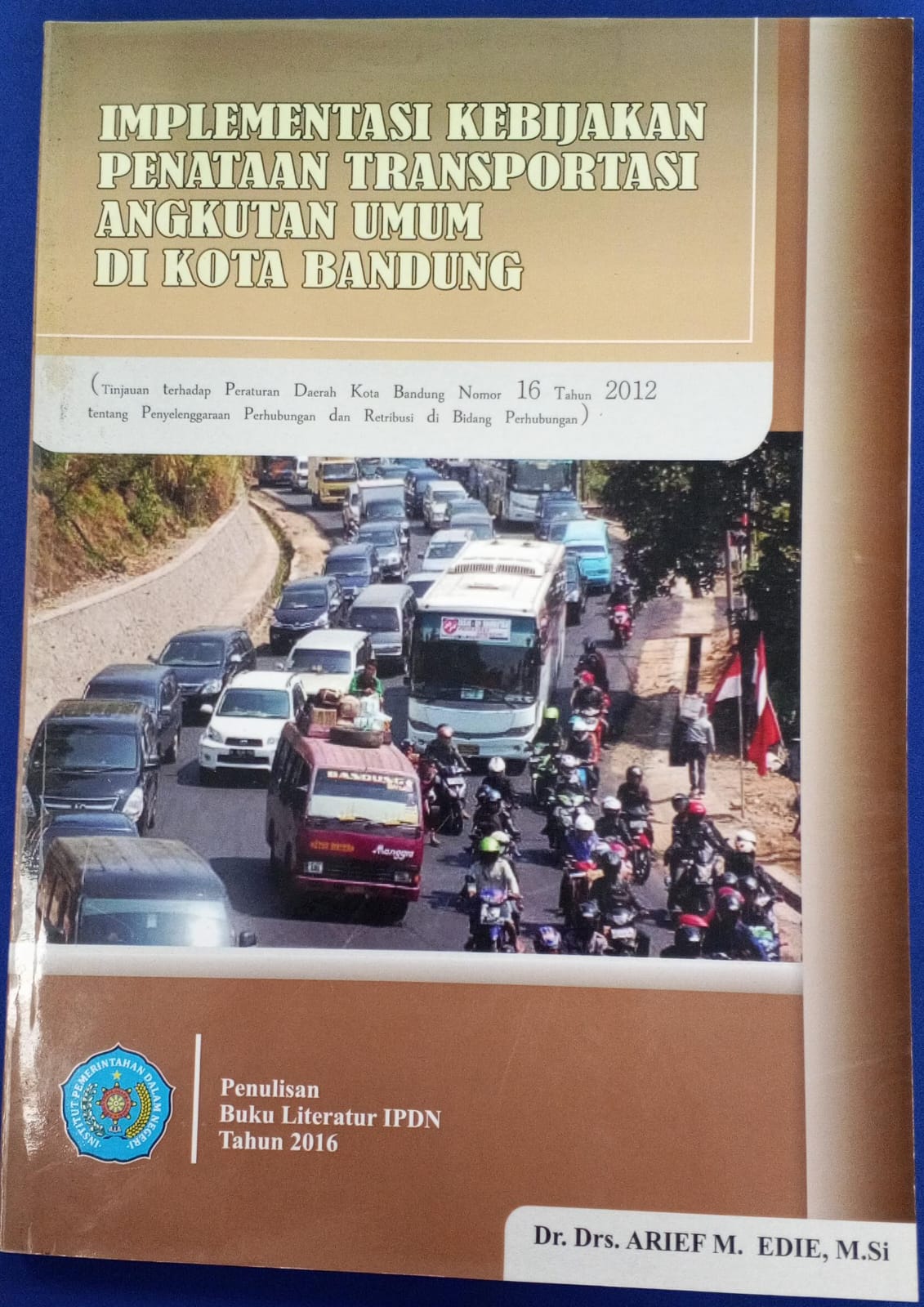 Cover IMPLEMENTASI KEBIJAKAN PENATAAN TRANSPORTASI ANGKUTAN UMUM DI KOTA BANDUNG : Tinjauan Terhadap Peraturan Daerah Kota Bandung Nomor 16 Tahun 2012 tentang Penyelenggaraan Perhubungan dan Retribusi di Bidang Perhubungan :  Buku Literatur IPDN Tahun 2016 / Dr. Drs. ARIEF M. EDIE, M.Si
