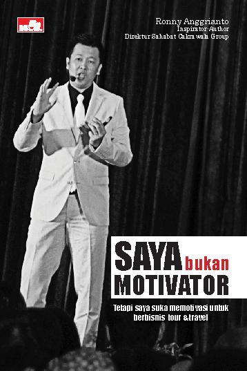 Cover SAYA BUKAN MOTIVATOR :  Tetapi saya suka memootivasi unntuk berbisnis tour dan travel / RONNY ANGGRIANTO