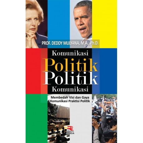 Cover KOMUNIKASI POLITIK POLITIK KOMUNIKASI :  Membedah Visi dan Gaya Komunikasi Praktisi Politik / PROF. DEDDY MULYANA, M.A., Ph,D