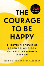 Cover THE COURAGE TO BE HAPPY :  Discover The Power Of Positive Psychology and Choose Happiness Every Day / ICHIRO KISHIMI & FUMITAKE KOGA