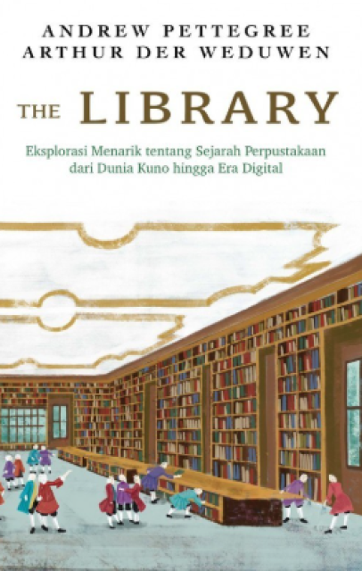 Cover THE LIBRARY :  Eksplorasi Menarik Tentang Sejarah Perpustakaan Dari Dunia Kuno Era Digital / ANDREW PETTEGREE, ARTHUR DER WEDUWEN
