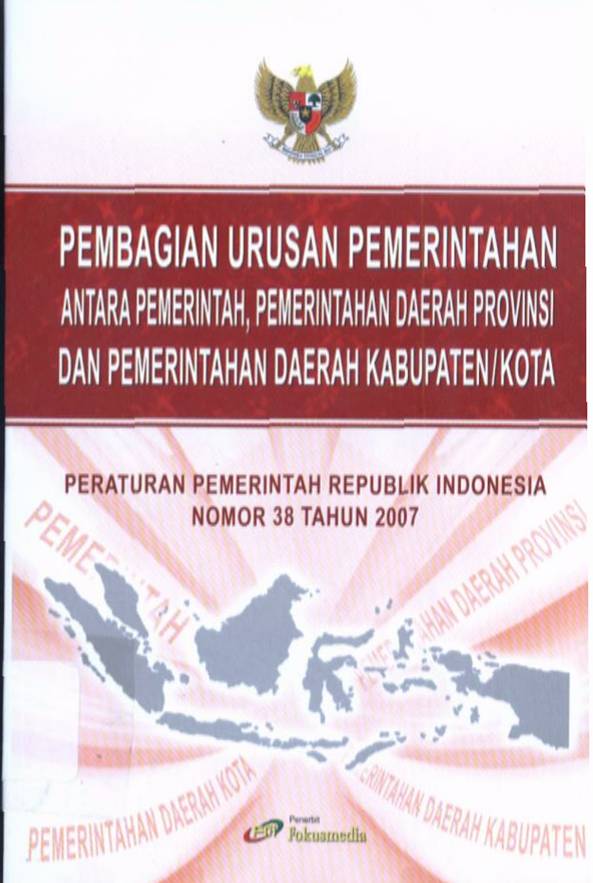 Cover PEMBAGIAN URUSAN PEMERINTAH ANTARA PEMERINTAH, PEMERINTAH DAERAH PROPINSI DAN PEMERINTAH DAERAH KABUPATEN/KOTA :  Peraturan Pemerintah Republik Indonesia Nomor 38 Tahun 2007 / TIM FOKUSMEDIA