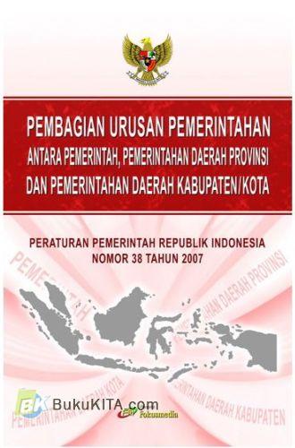Cover PEMBAGIAN URUSAN PEMERINTAH ANTARA PEMERINTAH, PEMERINTAH DAERAH PROPINSI DAN PEMERINTAH DAERAH KABUPATEN/KOTA :  PERATURAN PEMERINTAH REPUBLIK INDONESIA NOMOR 38 TAHUN 2007 / TIM REDAKSI FOKUSMEDIA